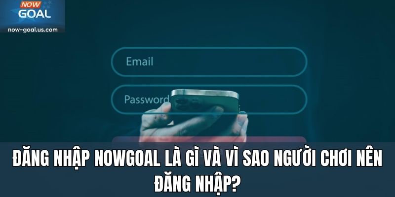 Đăng nhập Nowgoal là gì và vì sao người chơi nên đăng nhập?
