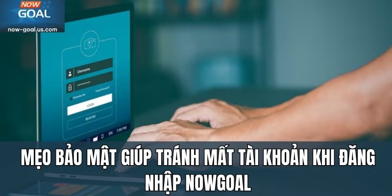 Mẹo bảo mật giúp tránh mất tài khoản khi đăng nhập Nowgoal