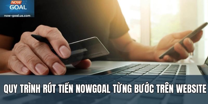 Quy trình rút tiền Nowgoal từng bước trên website