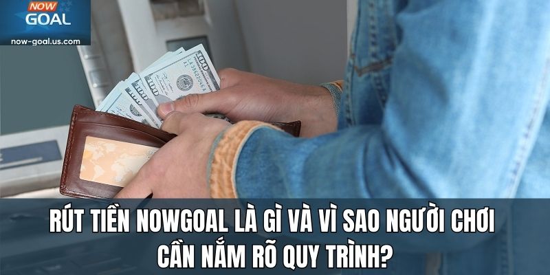 Rút Tiền Nowgoal là gì và vì sao người chơi cần nắm rõ quy trình?